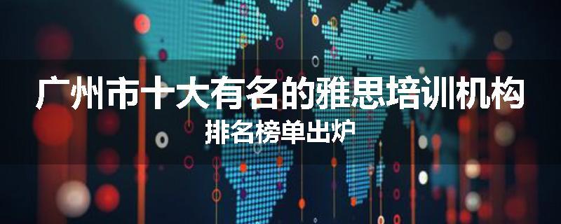 广州市十大有名的雅思培训机构排名榜单出炉