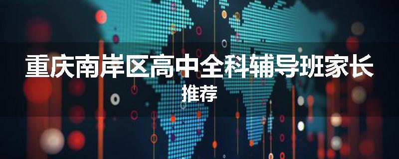 重庆南岸区高中全科辅导班家长推荐