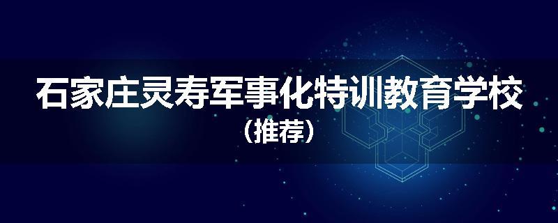 石家庄灵寿军事化特训教育学校（推荐）
