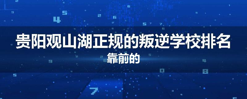 贵阳观山湖正规的叛逆学校排名靠前的
