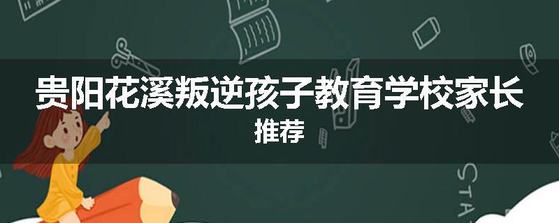 贵阳花溪叛逆孩子教育学校家长推荐