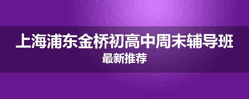 上海浦东金桥初高中周末辅导班最新推荐
