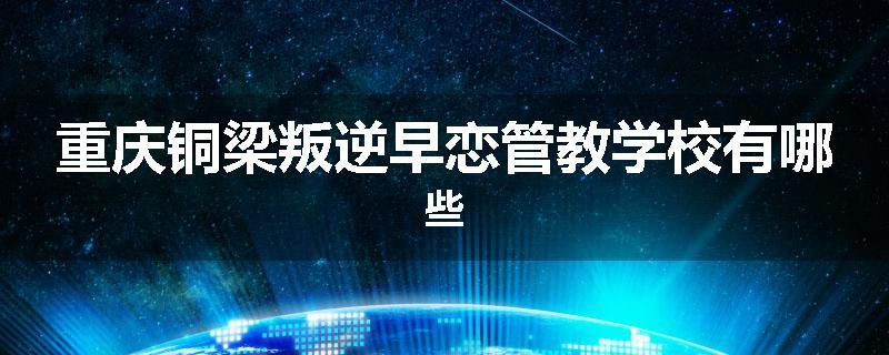 重庆铜梁叛逆早恋管教学校有哪些