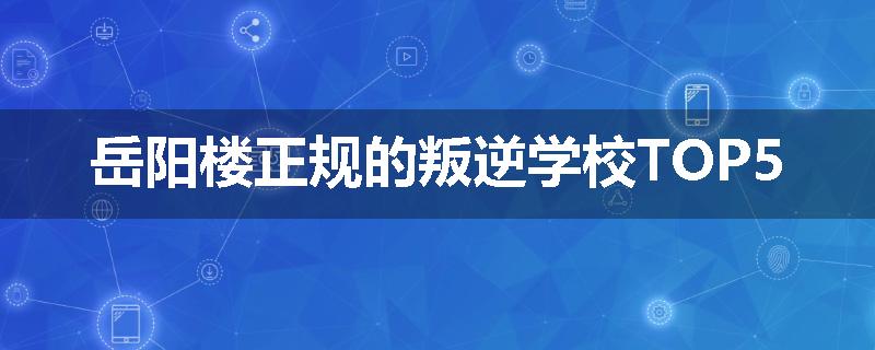 岳阳楼正规的叛逆学校TOP5