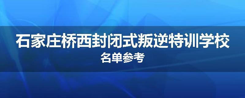 石家庄桥西封闭式叛逆特训学校名单参考