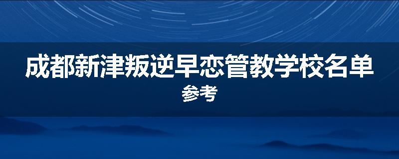 成都新津叛逆早恋管教学校名单参考