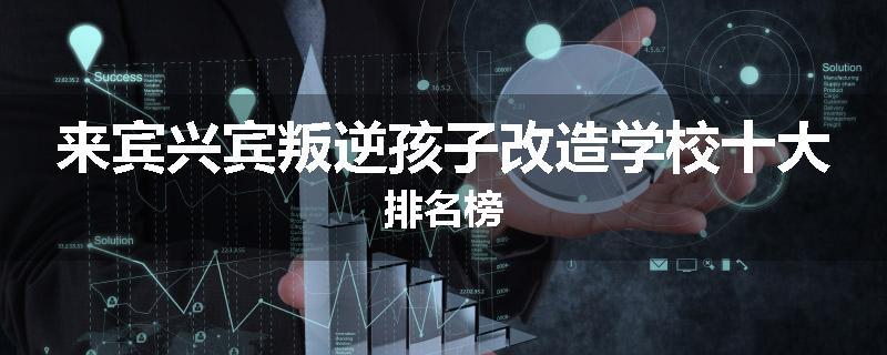 来宾兴宾叛逆孩子改造学校十大排名榜
