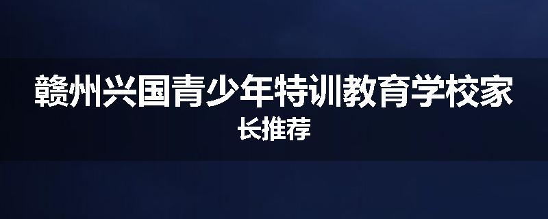 赣州兴国青少年特训教育学校家长推荐