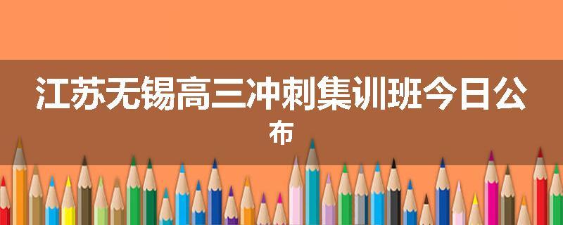 江苏无锡高三冲刺集训班今日公布