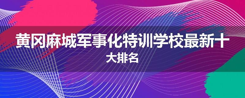 黄冈麻城军事化特训学校最新十大排名