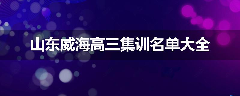 山东威海高三集训名单大全