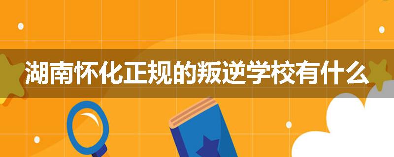 湖南怀化正规的叛逆学校有什么