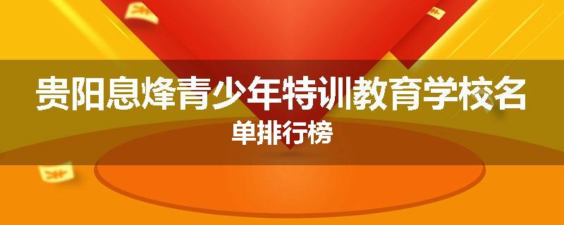 贵阳息烽青少年特训教育学校名单排行榜