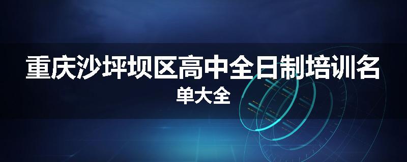 重庆沙坪坝区高中全日制培训名单大全