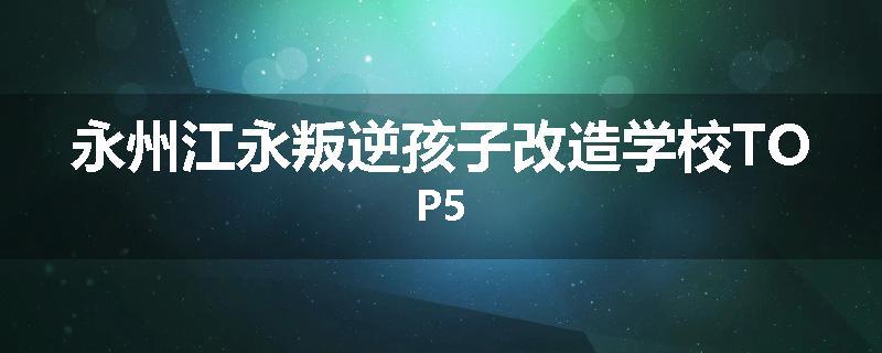 永州江永叛逆孩子改造学校TOP5
