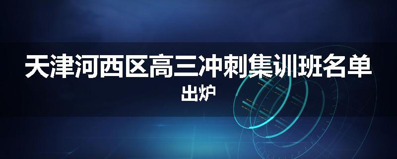 天津河西区高三冲刺集训班名单出炉