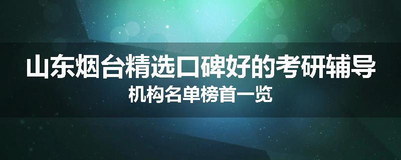 山东烟台精选口碑好的考研辅导机构名单榜首一览