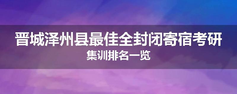 晋城泽州县最佳全封闭寄宿考研集训排名一览