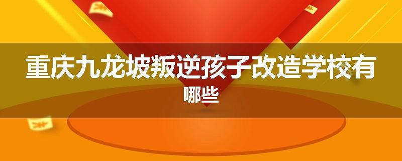 重庆九龙坡叛逆孩子改造学校有哪些
