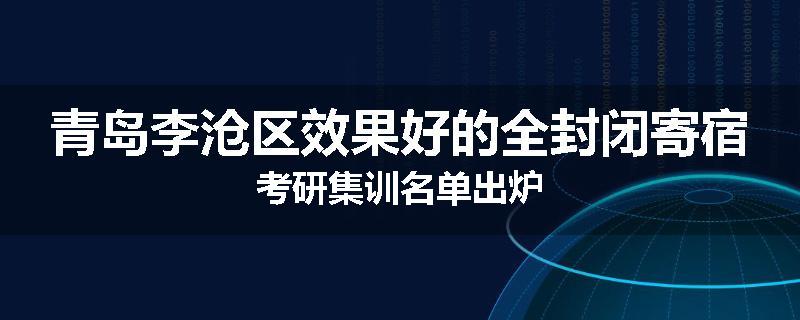 青岛李沧区效果好的全封闭寄宿考研集训名单出炉