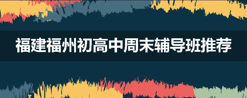 福建福州初高中周末辅导班推荐