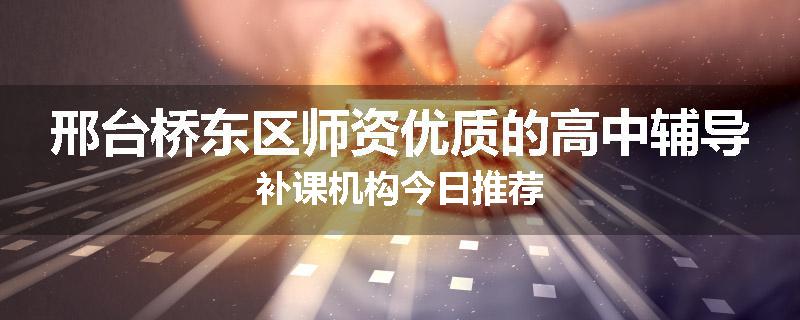 邢台桥东区师资优质的高中辅导补课机构今日推荐