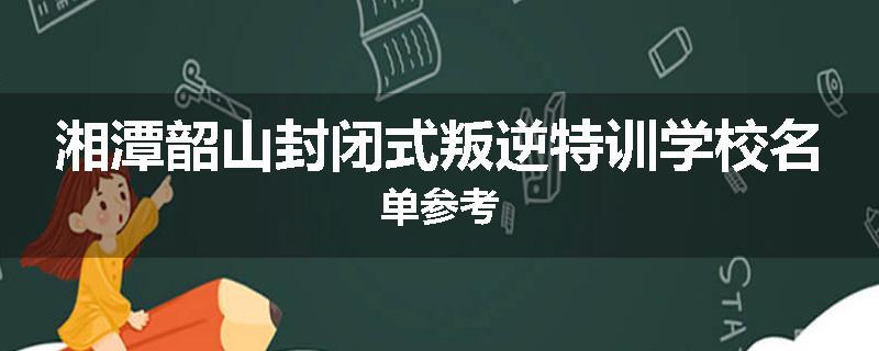 湘潭韶山封闭式叛逆特训学校名单参考