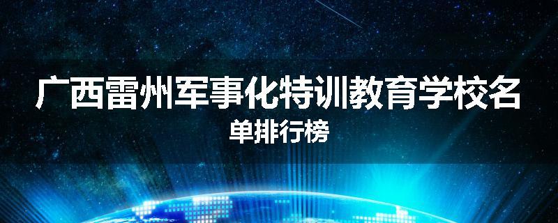 广西雷州军事化特训教育学校名单排行榜