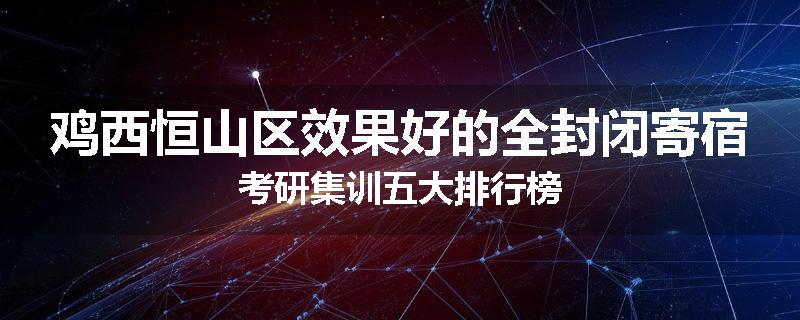 鸡西恒山区效果好的全封闭寄宿考研集训五大排行榜
