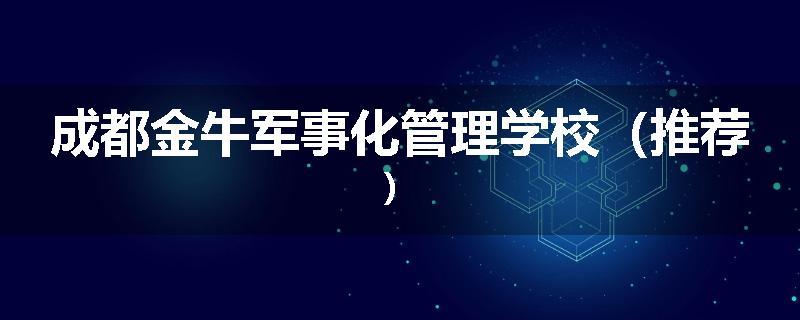 成都金牛军事化管理学校（推荐）