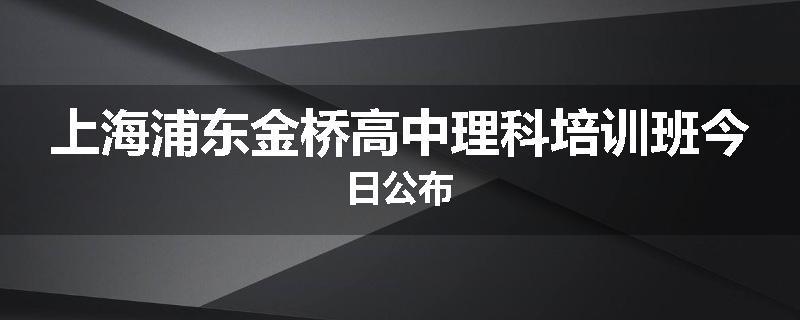上海浦东金桥高中理科培训班今日公布