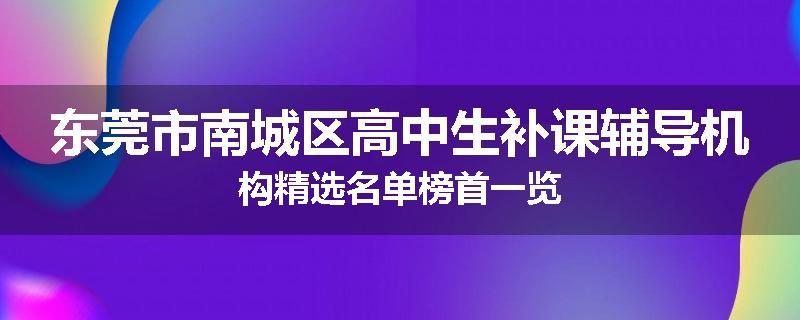 东莞市南城区高中生补课辅导机构精选名单榜首一览