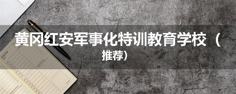 黄冈红安军事化特训教育学校（推荐）