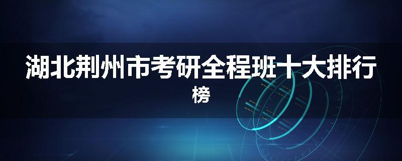湖北荆州市考研全程班十大排行榜