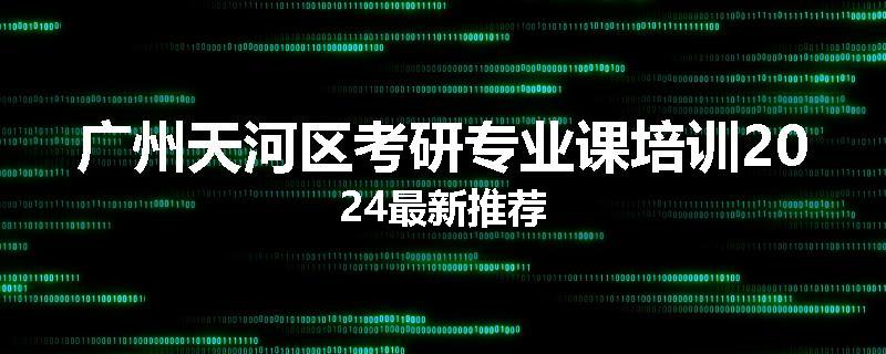 广州天河区考研专业课培训2024最新推荐