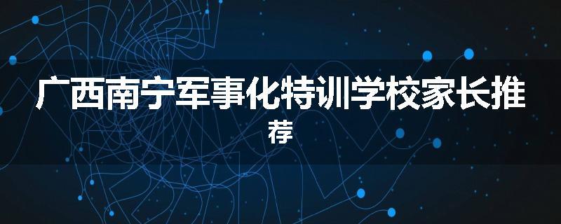 广西南宁军事化特训学校家长推荐