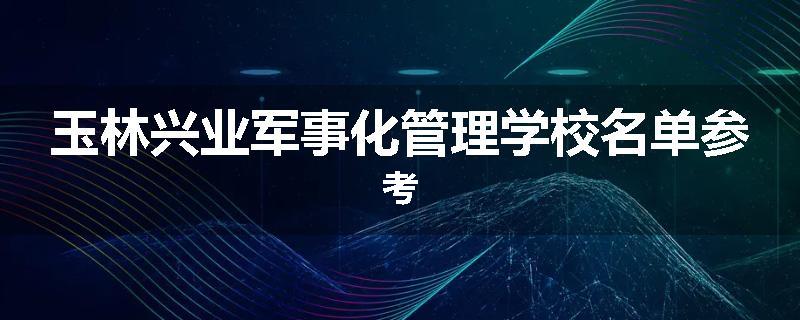 玉林兴业军事化管理学校名单参考