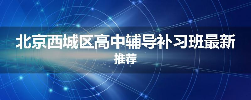 北京西城区高中辅导补习班最新推荐