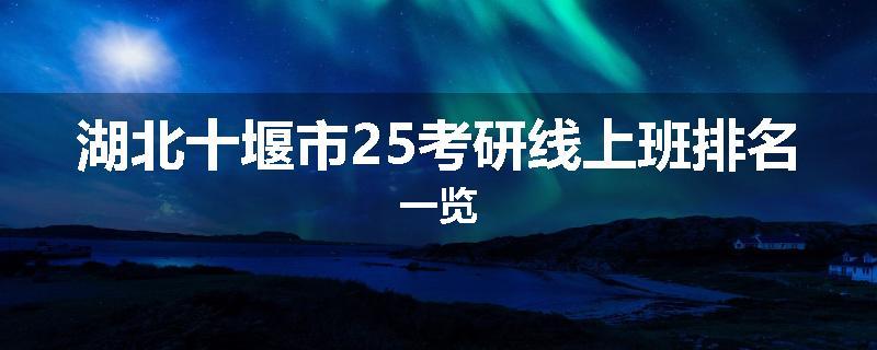 湖北十堰市25考研线上班排名一览