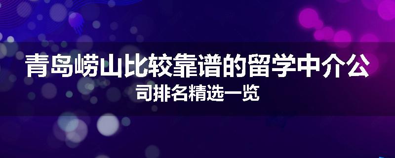 青岛崂山比较靠谱的留学中介公司排名精选一览
