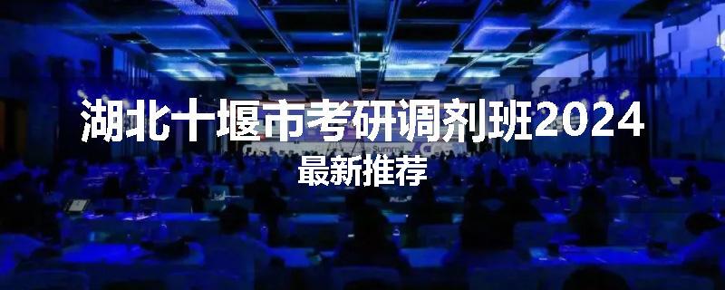 湖北十堰市考研调剂班2024最新推荐