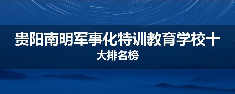 贵阳南明军事化特训教育学校十大排名榜