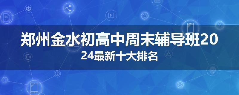 郑州金水初高中周末辅导班2024最新十大排名