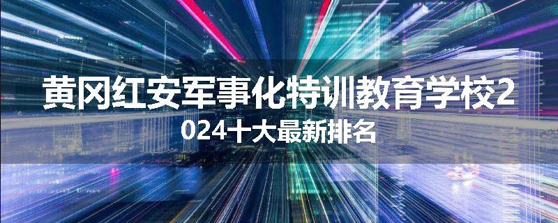 黄冈红安军事化特训教育学校2024十大最新排名