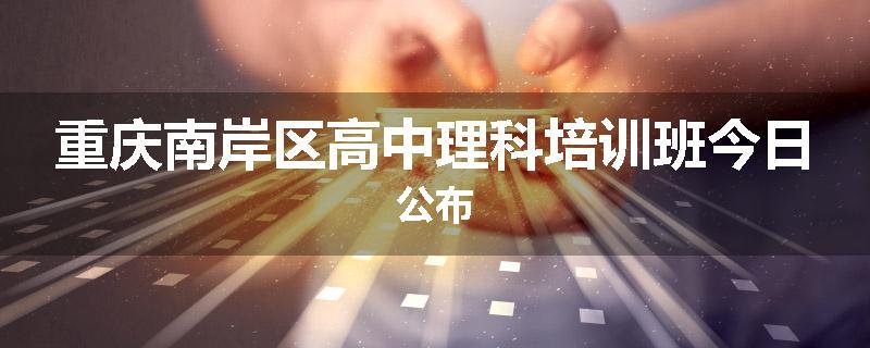 重庆南岸区高中理科培训班今日公布