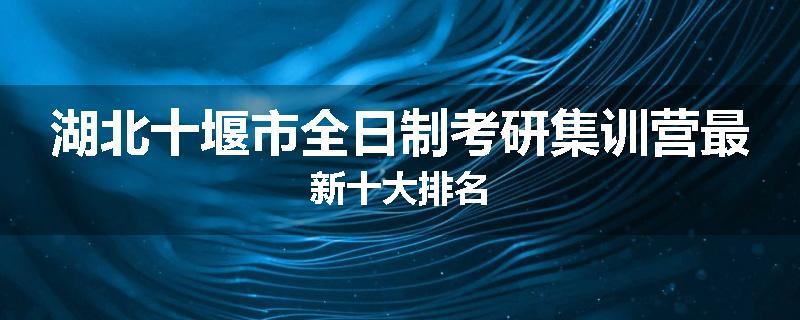 湖北十堰市全日制考研集训营最新十大排名