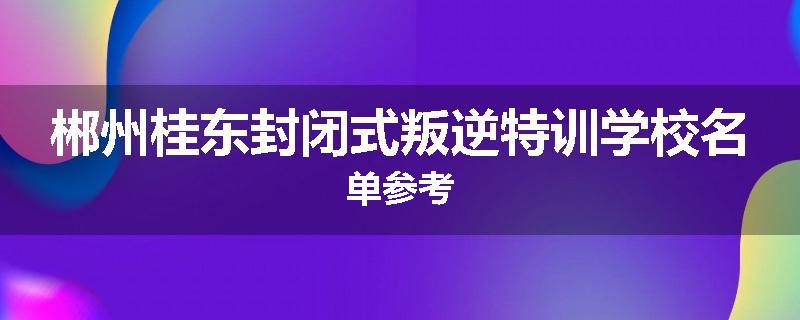 郴州桂东封闭式叛逆特训学校名单参考