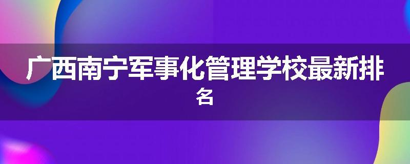 广西南宁军事化管理学校最新排名