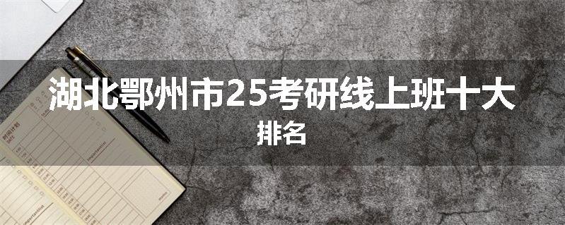 湖北鄂州市25考研线上班十大排名