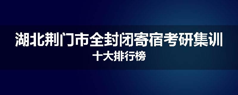 湖北荆门市全封闭寄宿考研集训十大排行榜